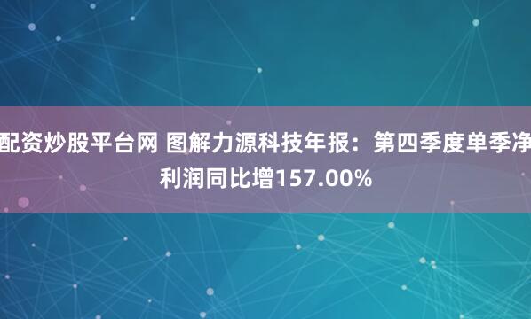 配资炒股平台网 图解力源科技年报：第四季度单季净利润同比增157.00%