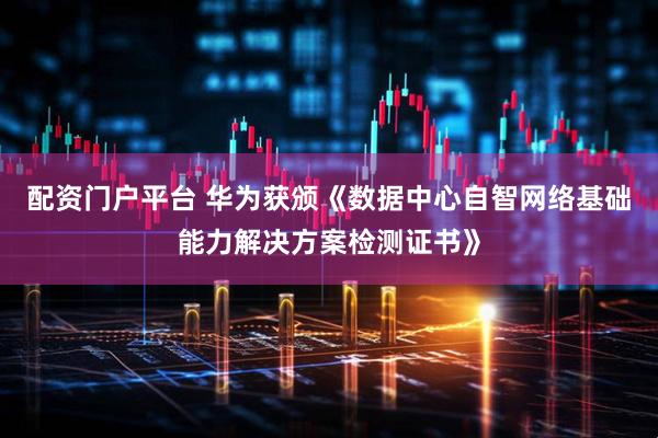 配资门户平台 华为获颁《数据中心自智网络基础能力解决方案检测证书》