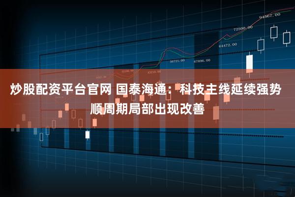 炒股配资平台官网 国泰海通：科技主线延续强势 顺周期局部出现改善