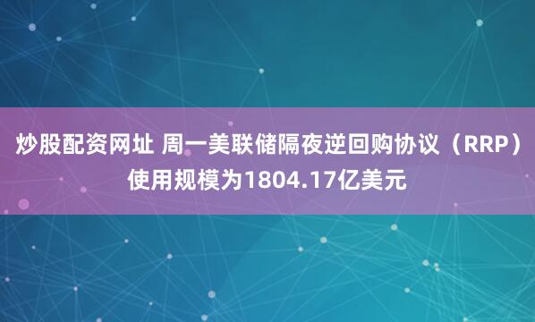 炒股配资网址 周一美联储隔夜逆回购协议（RRP）使用规模为1804.17亿美元