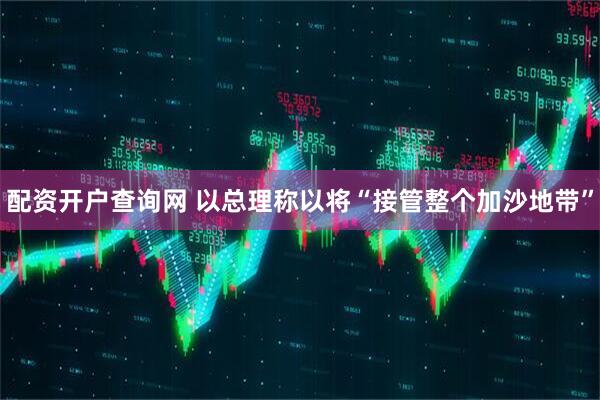 配资开户查询网 以总理称以将“接管整个加沙地带”