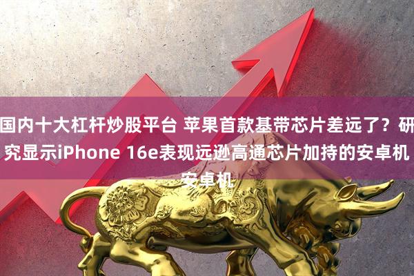 国内十大杠杆炒股平台 苹果首款基带芯片差远了？研究显示iPhone 16e表现远逊高通芯片加持的安卓机