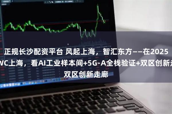 正规长沙配资平台 风起上海，智汇东方——在2025 MWC上海，看AI工业样本间+5G-A全栈验证+双区创新走廊