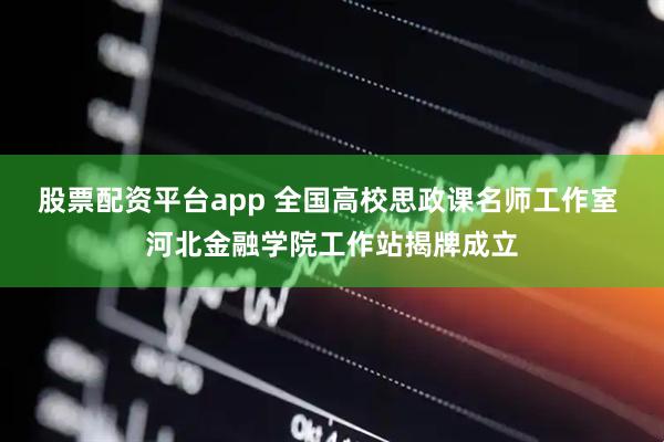 股票配资平台app 全国高校思政课名师工作室 河北金融学院工作站揭牌成立