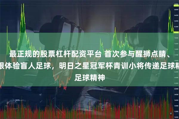 最正规的股票杠杆配资平台 首次参与醒狮点睛、蒙眼体验盲人足球，明日之星冠军杯青训小将传递足球精神