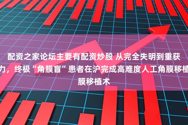 配资之家论坛主要有配资炒股 从完全失明到重获视力，终极“角膜盲”患者在沪完成高难度人工角膜移植术