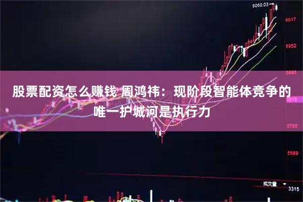 股票配资怎么赚钱 周鸿祎：现阶段智能体竞争的唯一护城河是执行力