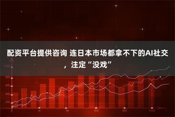 配资平台提供咨询 连日本市场都拿不下的AI社交，注定“没戏”
