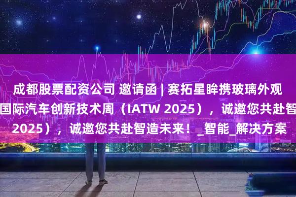 成都股票配资公司 邀请函 | 赛拓星眸携玻璃外观缺陷检测设备亮相上海国际汽车创新技术周（IATW 2025），诚邀您共赴智造未来！_智能_解决方案