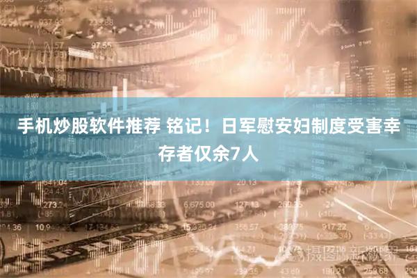 手机炒股软件推荐 铭记！日军慰安妇制度受害幸存者仅余7人