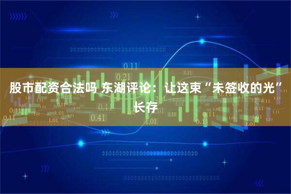 股市配资合法吗 东湖评论：让这束“未签收的光”长存