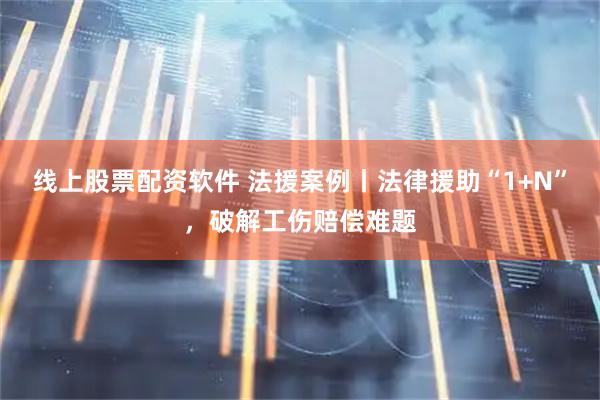 线上股票配资软件 法援案例丨法律援助“1+N”，破解工伤赔偿难题