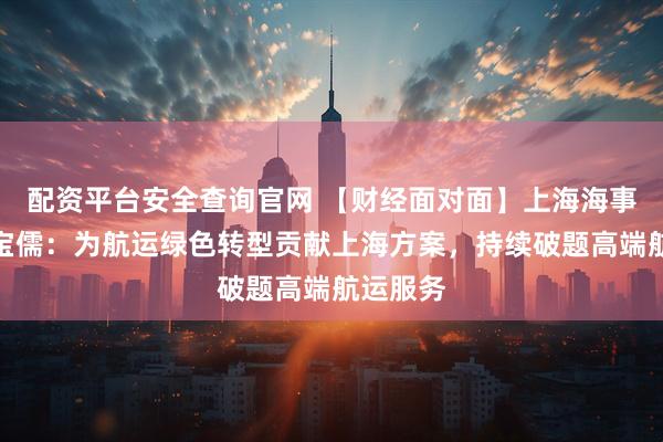 配资平台安全查询官网 【财经面对面】上海海事大学宋宝儒：为航运绿色转型贡献上海方案，持续破题高端航运服务