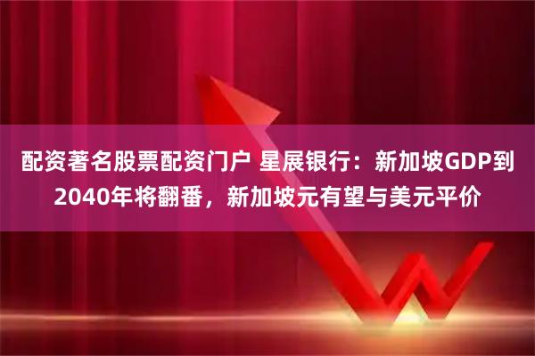 配资著名股票配资门户 星展银行：新加坡GDP到2040年将翻番，新加坡元有望与美元平价