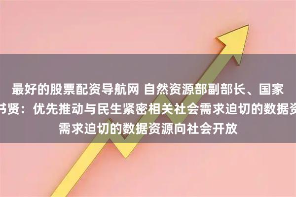 最好的股票配资导航网 自然资源部副部长、国家海洋局局长孙书贤：优先推动与民生紧密相关社会需求迫切的数据资源向社会开放